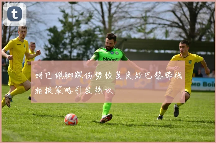 姆巴佩脚踝伤势恢复良好巴黎锋线轮换策略引发热议