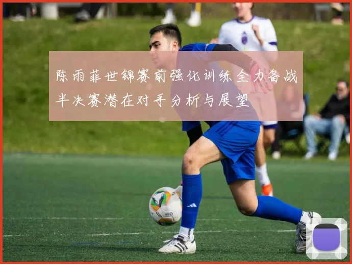 陈雨菲世锦赛前强化训练全力备战半决赛潜在对手分析与展望