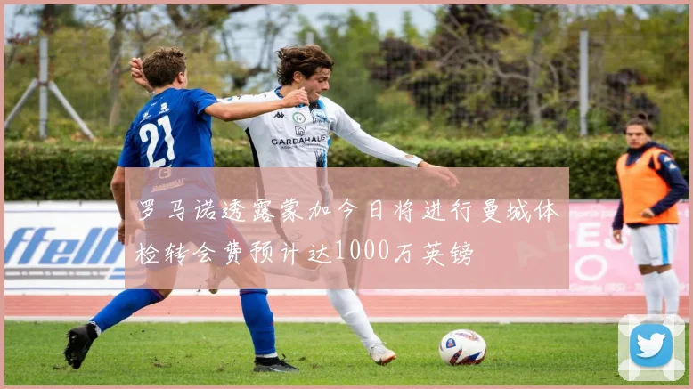 罗马诺透露蒙加今日将进行曼城体检转会费预计达1000万英镑