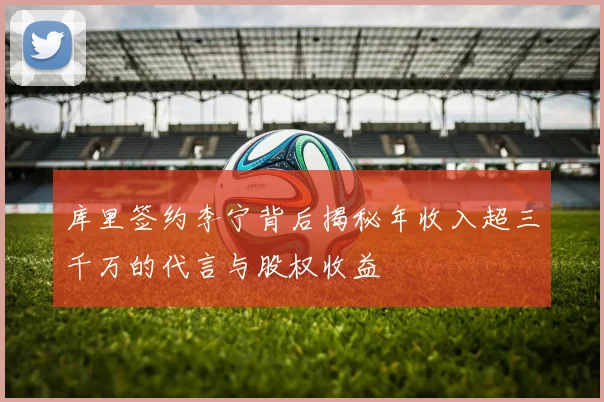 库里签约李宁背后揭秘年收入超三千万的代言与股权收益
