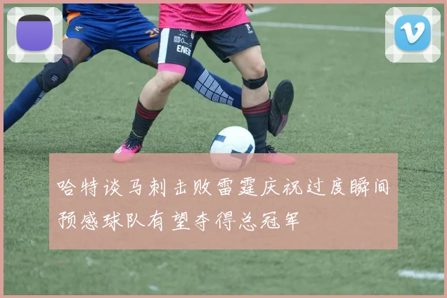 哈特谈马刺击败雷霆庆祝过度瞬间预感球队有望夺得总冠军