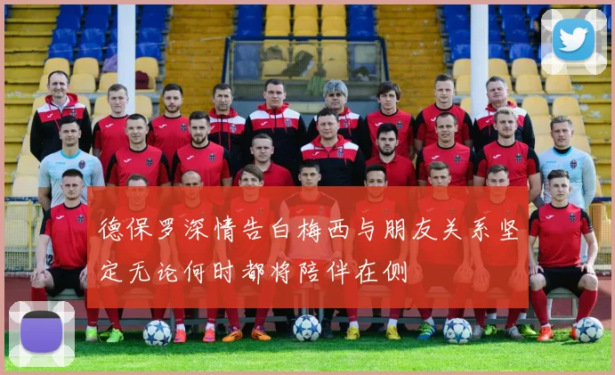 德保罗深情告白梅西与朋友关系坚定无论何时都将陪伴在侧