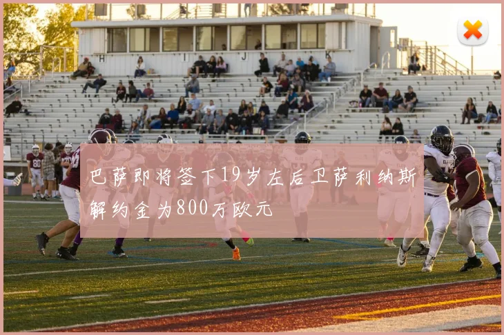巴萨即将签下19岁左后卫萨利纳斯解约金为800万欧元