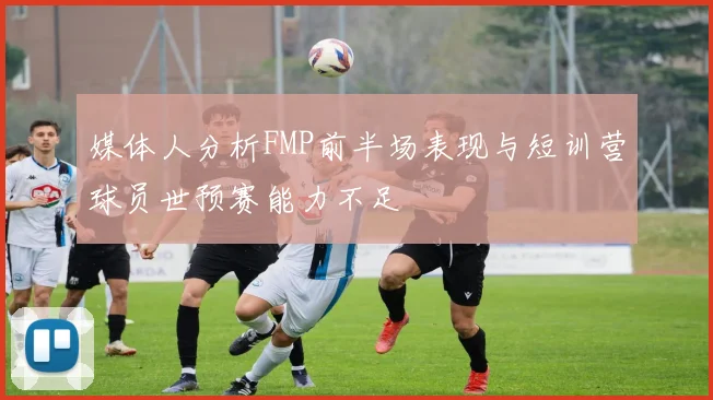 媒体人分析FMP前半场表现与短训营球员世预赛能力不足