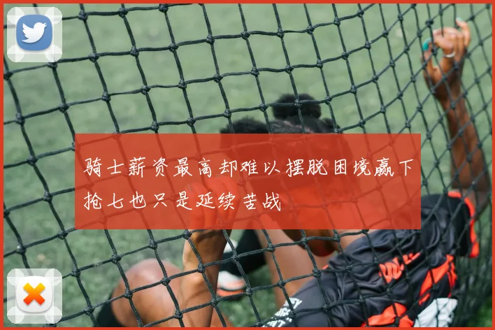 骑士薪资最高却难以摆脱困境赢下抢七也只是延续苦战