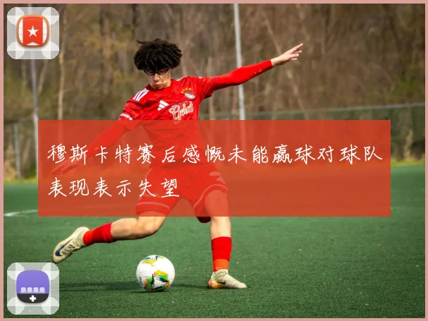穆斯卡特赛后感慨未能赢球对球队表现表示失望