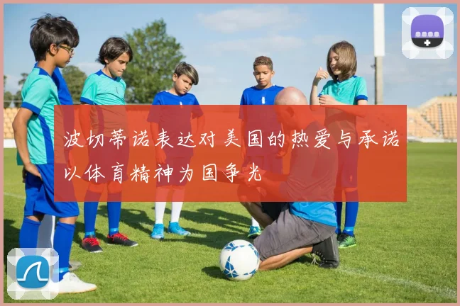 波切蒂诺表达对美国的热爱与承诺以体育精神为国争光