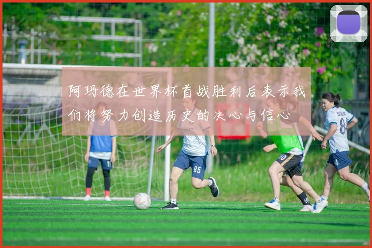 阿玛德在世界杯首战胜利后表示我们将努力创造历史的决心与信心