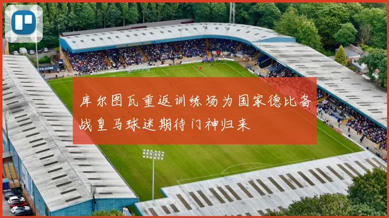 库尔图瓦重返训练场为国家德比备战皇马球迷期待门神归来