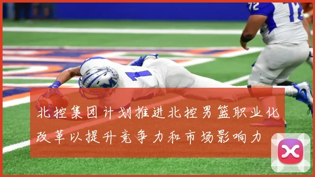 北控集团计划推进北控男篮职业化改革以提升竞争力和市场影响力