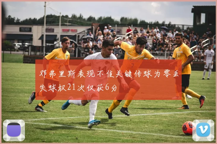 邓弗里斯表现不佳关键传球为零丢失球权21次仅获6分