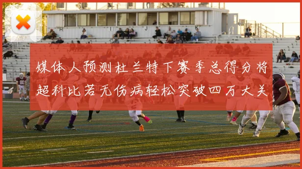 媒体人预测杜兰特下赛季总得分将超科比若无伤病轻松突破四万大关