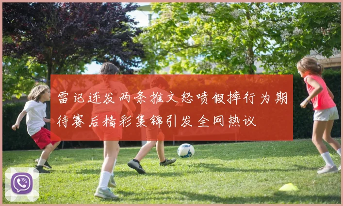 雷记连发两条推文怒喷假摔行为期待赛后精彩集锦引发全网热议
