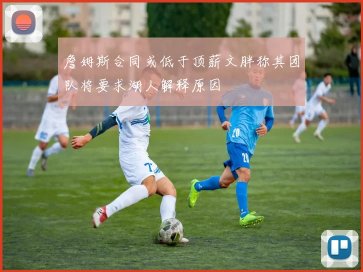 詹姆斯合同或低于顶薪文胖称其团队将要求湖人解释原因