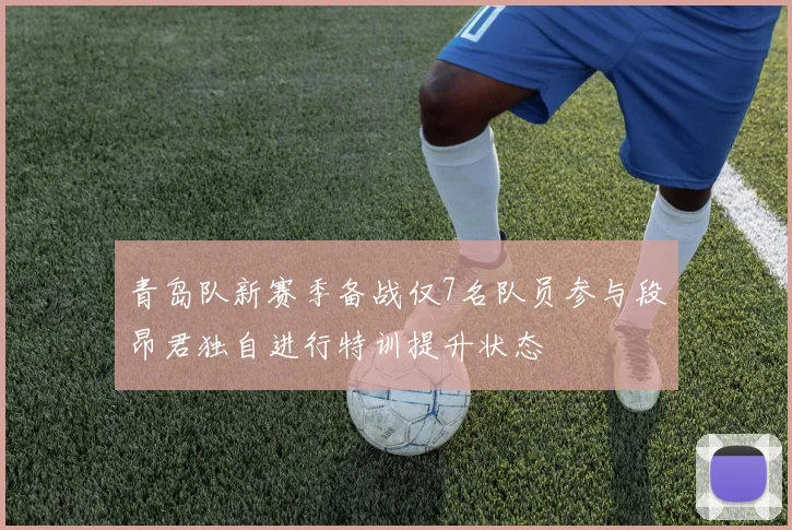 青岛队新赛季备战仅7名队员参与段昂君独自进行特训提升状态