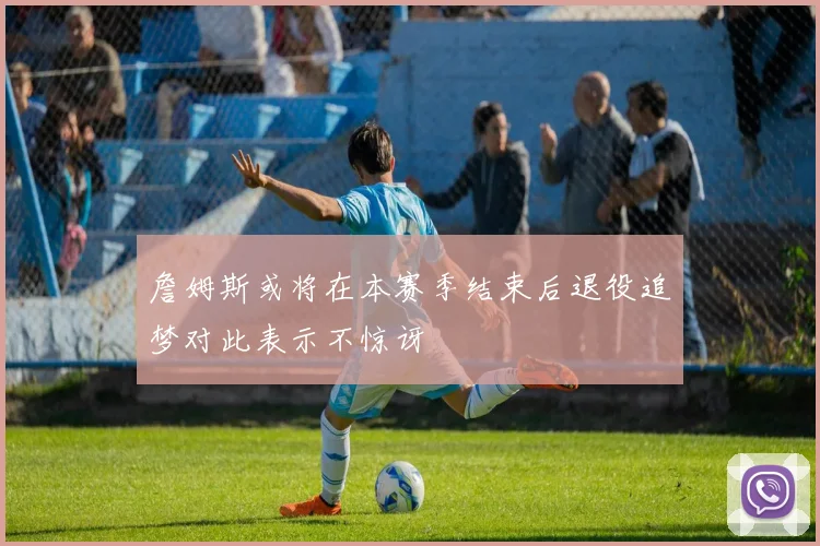 詹姆斯或将在本赛季结束后退役追梦对此表示不惊讶