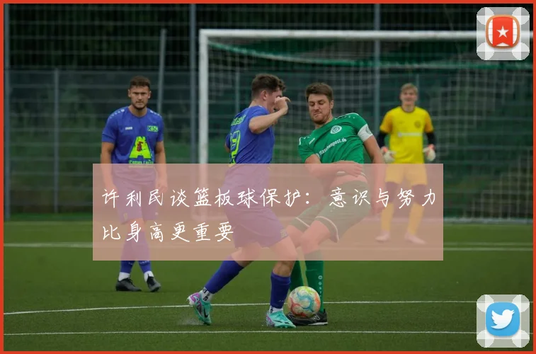 许利民谈篮板球保护：意识与努力比身高更重要