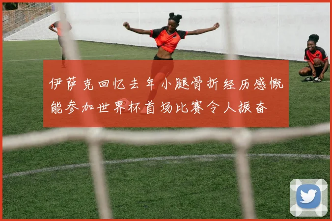 伊萨克回忆去年小腿骨折经历感慨能参加世界杯首场比赛令人振奋