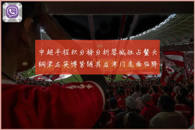 中超半程积分榜分析蓉城独占鳌头铜梁龙英博紧随其后津门虎面临降级危机