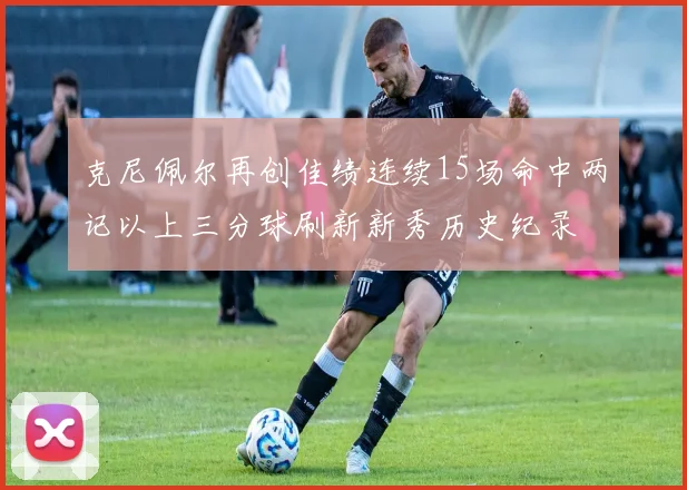 克尼佩尔再创佳绩连续15场命中两记以上三分球刷新新秀历史纪录