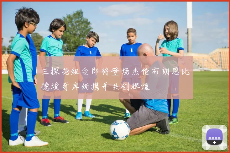 三探花组合即将登场杰伦布朗恩比德埃奇库姆携手共创辉煌