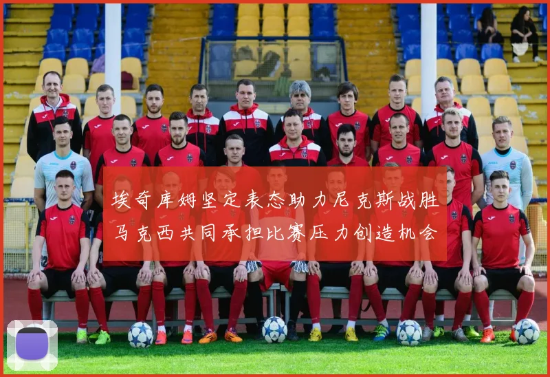 埃奇库姆坚定表态助力尼克斯战胜马克西共同承担比赛压力创造机会