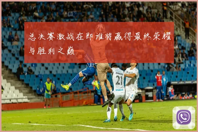 总决赛激战在即谁将赢得最终荣耀与胜利之巅