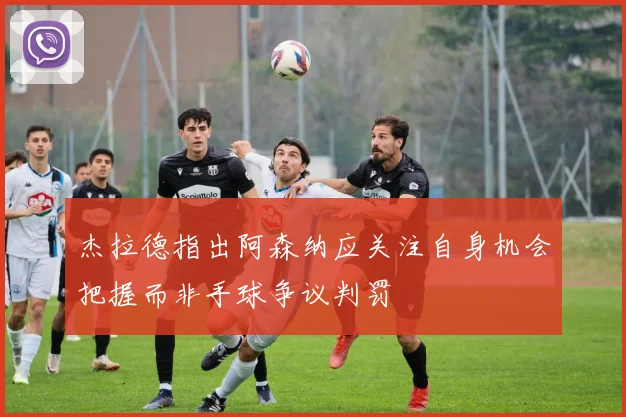 杰拉德指出阿森纳应关注自身机会把握而非手球争议判罚