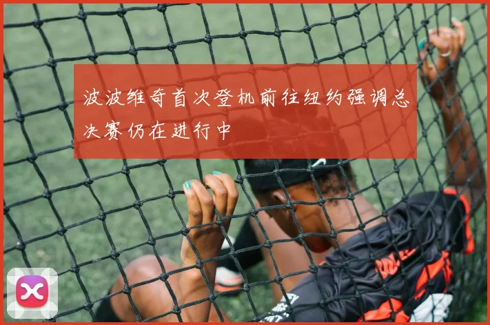波波维奇首次登机前往纽约强调总决赛仍在进行中