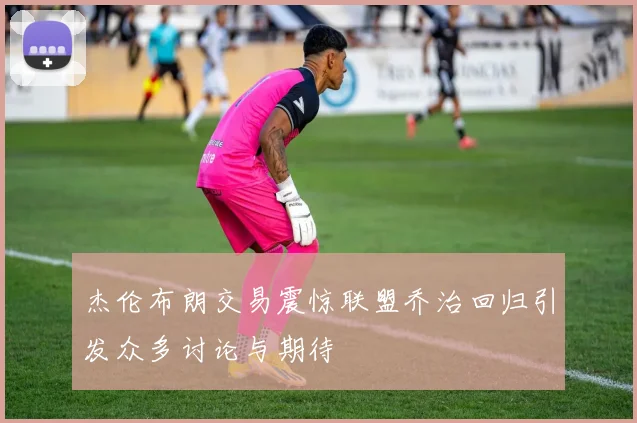 杰伦布朗交易震惊联盟乔治回归引发众多讨论与期待