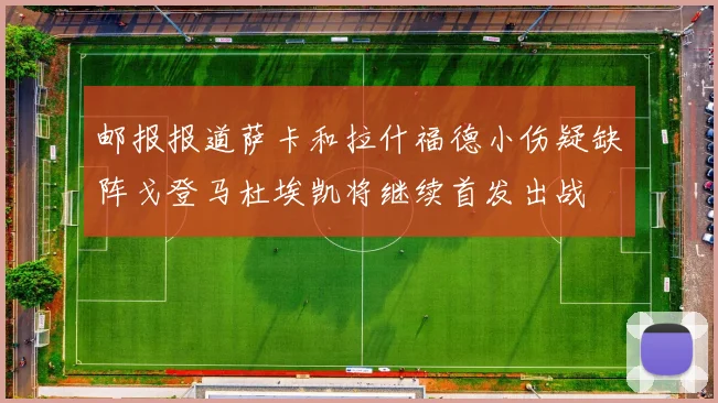 邮报报道萨卡和拉什福德小伤疑缺阵戈登马杜埃凯将继续首发出战