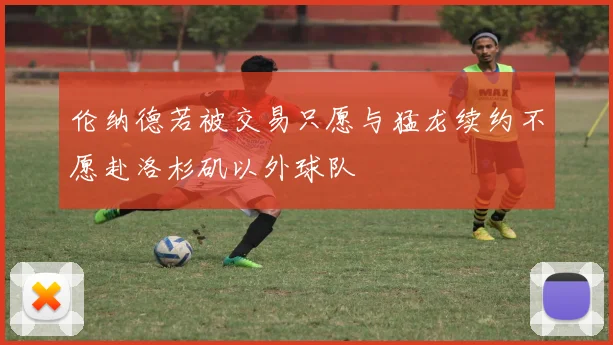 伦纳德若被交易只愿与猛龙续约不愿赴洛杉矶以外球队