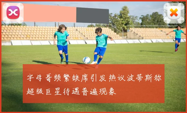 字母哥频繁缺席引发热议波蒂斯称超级巨星待遇普遍现象