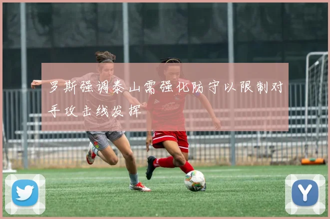 罗斯强调泰山需强化防守以限制对手攻击线发挥