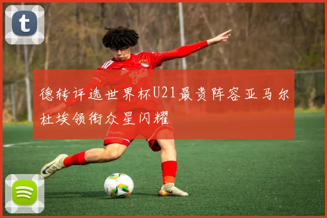 德转评选世界杯U21最贵阵容亚马尔杜埃领衔众星闪耀