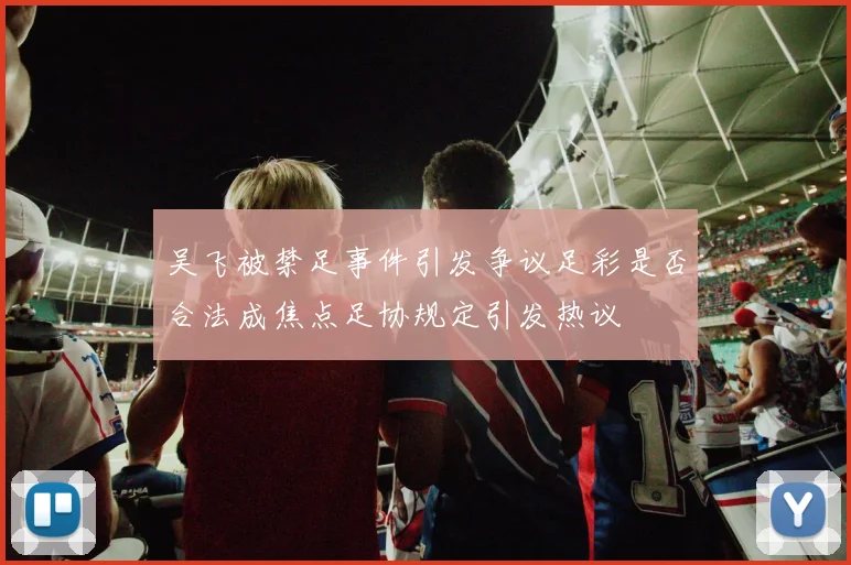 吴飞被禁足事件引发争议足彩是否合法成焦点足协规定引发热议