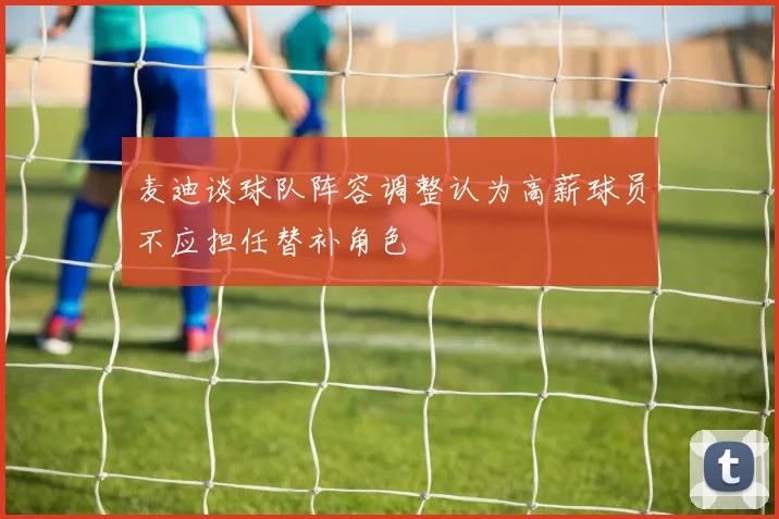 麦迪谈球队阵容调整认为高薪球员不应担任替补角色