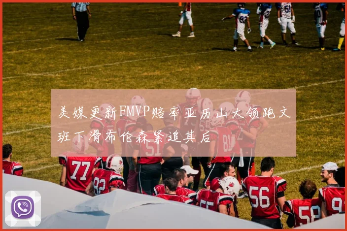 美媒更新FMVP赔率亚历山大领跑文班下滑布伦森紧追其后