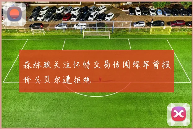 森林狼关注怀特交易传闻绿军曾报价戈贝尔遭拒绝